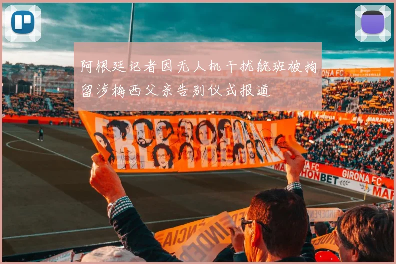 阿根廷记者因无人机干扰航班被拘留涉梅西父亲告别仪式报道