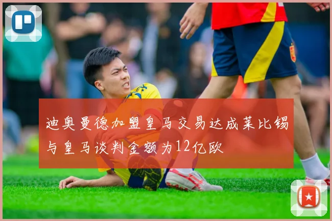 迪奥曼德加盟皇马交易达成莱比锡与皇马谈判金额为12亿欧